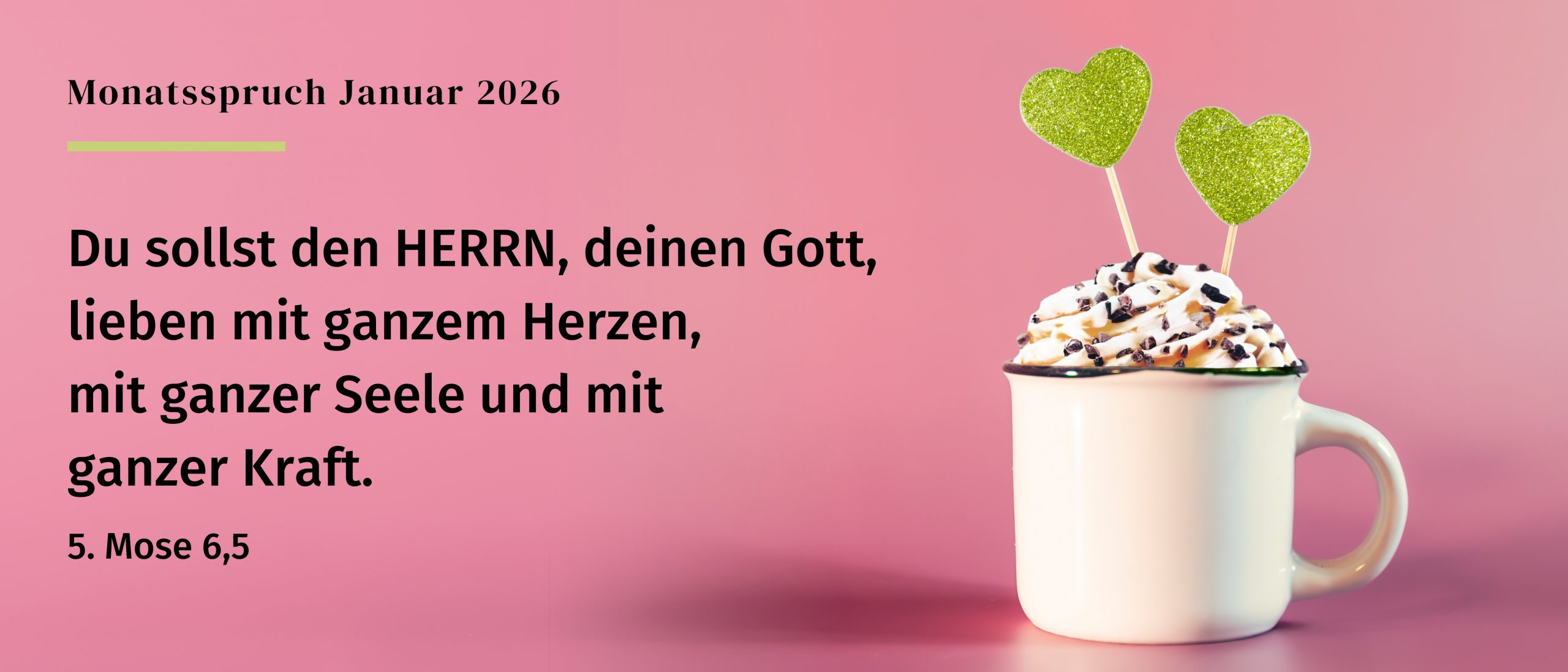 Das Bild zeigt den Monatsspruch für den Monat Januar 2026, welcher lautet: "Du sollst den Herrn, deinen Gott, lieben mit ganzem Herzen, mit ganzer Seele und mit ganzer Kraft. Dieser Spruch steht im 5. Mose 6,5. Rechts neben dem Bild ist eine Tasse mit einer Sahnekrone, Streusel und zwei grünen Herzen abgebildet.